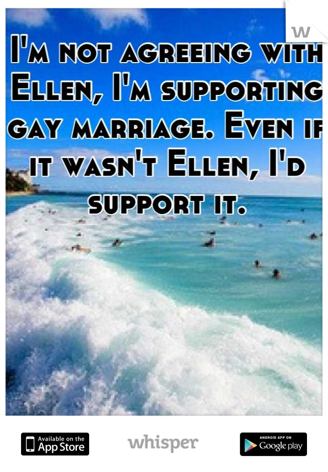 I'm not agreeing with Ellen, I'm supporting gay marriage. Even if it wasn't Ellen, I'd support it.