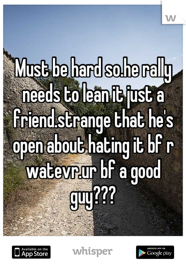 Must be hard so.he rally needs to lean it just a friend.strange that he's open about hating it bf r watevr.ur bf a good guy???