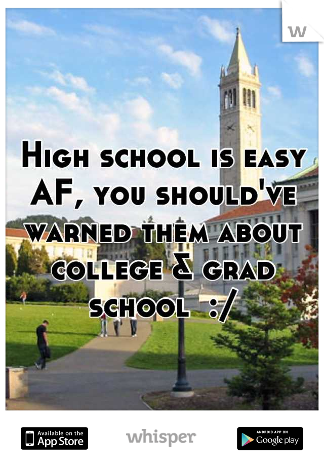 High school is easy AF, you should've warned them about college & grad school  :/