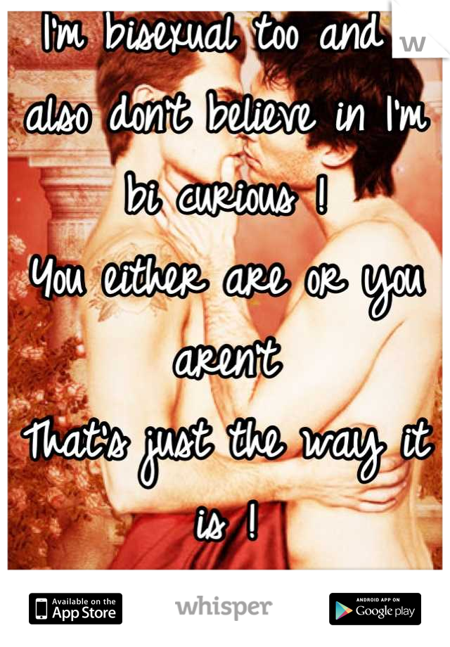 I'm bisexual too and I also don't believe in I'm bi curious ! 
You either are or you aren't 
That's just the way it is !
Besides one limit your self to just one sex
When you double your pleasure 😉