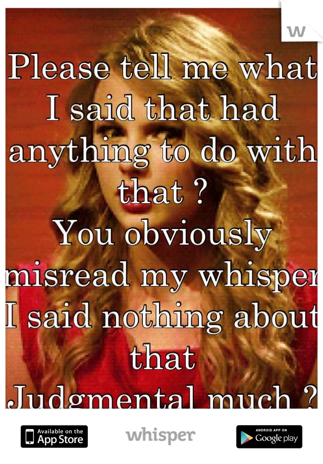 Please tell me what I said that had anything to do with that ? 
You obviously misread my whisper I said nothing about that 
Judgmental much ?