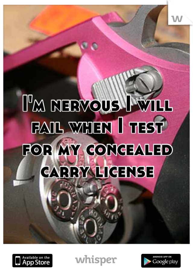 I'm nervous I will
fail when I test 
for my concealed 
carry license