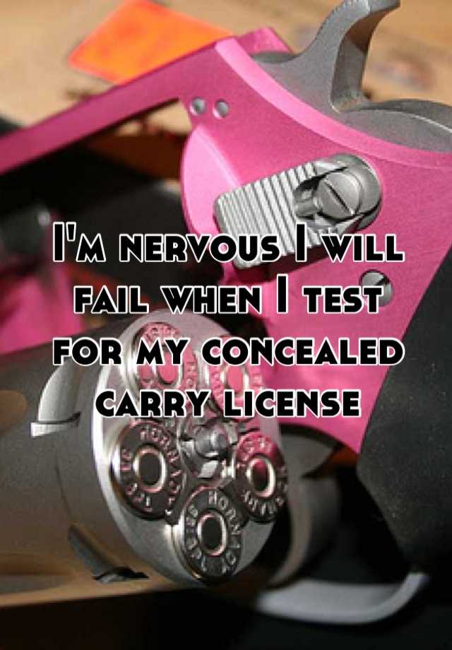 I'm nervous I will
fail when I test 
for my concealed 
carry license