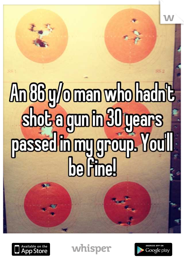 An 86 y/o man who hadn't shot a gun in 30 years passed in my group. You'll be fine!