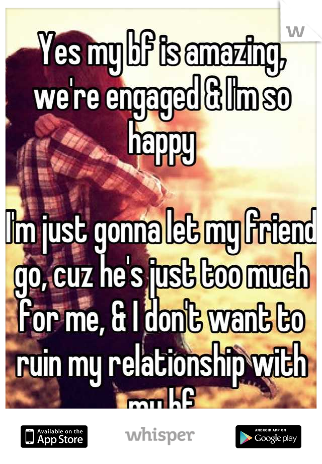 Yes my bf is amazing, we're engaged & I'm so happy

I'm just gonna let my friend go, cuz he's just too much for me, & I don't want to ruin my relationship with my bf