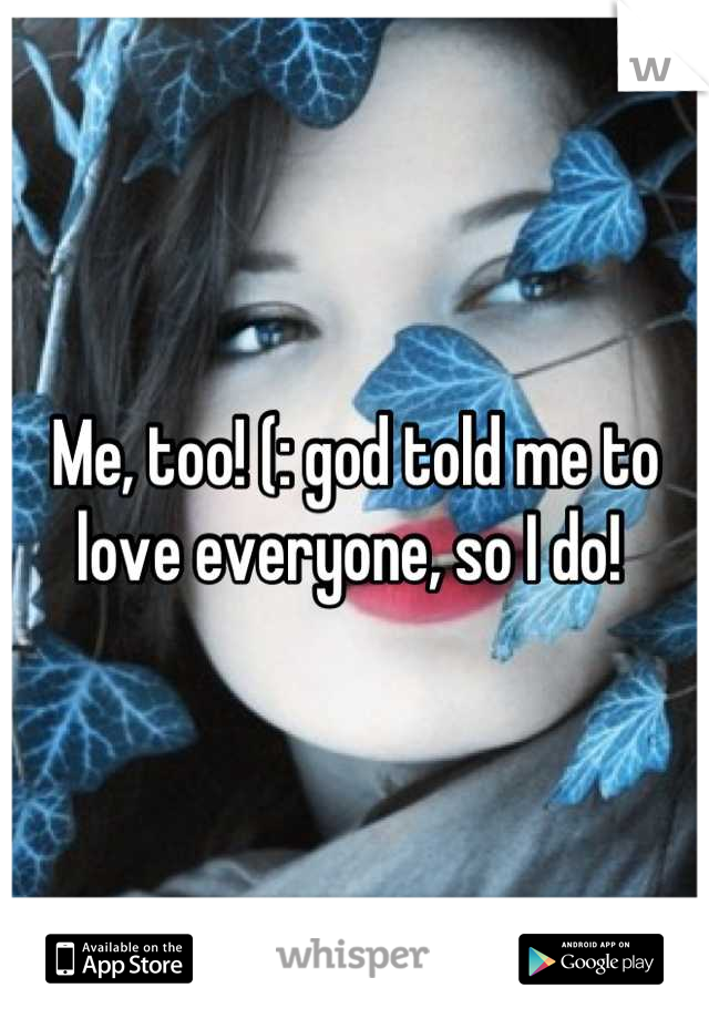Me, too! (: god told me to love everyone, so I do! 