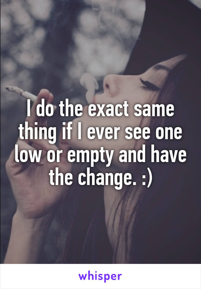 I do the exact same thing if I ever see one low or empty and have the change. :)