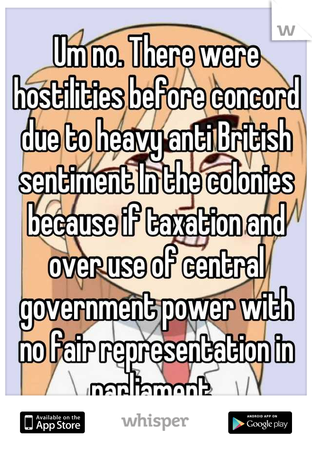 Um no. There were hostilities before concord due to heavy anti British sentiment In the colonies because if taxation and over use of central government power with no fair representation in parliament. 