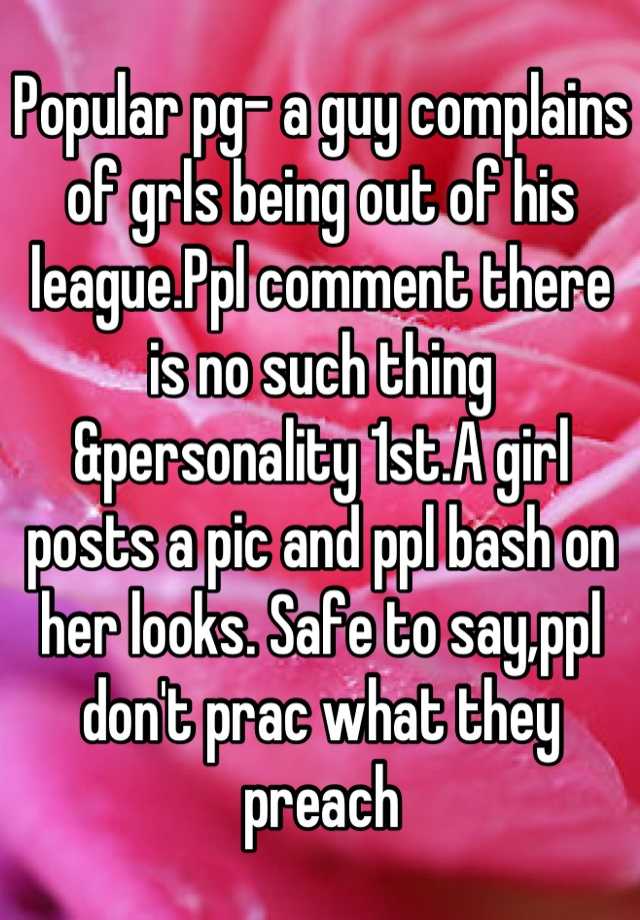 Popular pg- a guy complains of grls being out of his league.Ppl comment there is no such thing &personality 1st.A girl posts a pic and ppl bash on her looks. Safe to say,ppl don't prac what they preach