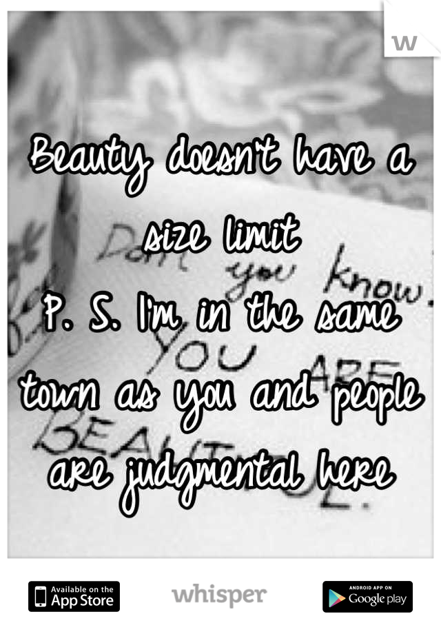 Beauty doesn't have a size limit
P. S. I'm in the same town as you and people are judgmental here