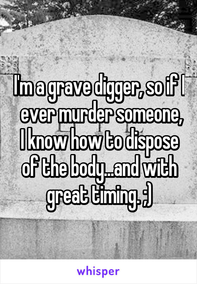 I'm a grave digger, so if I  ever murder someone, I know how to dispose of the body...and with great timing. ;)