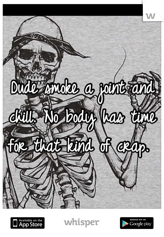 Dude smoke a joint and chill. No body has time for that kind of crap. 