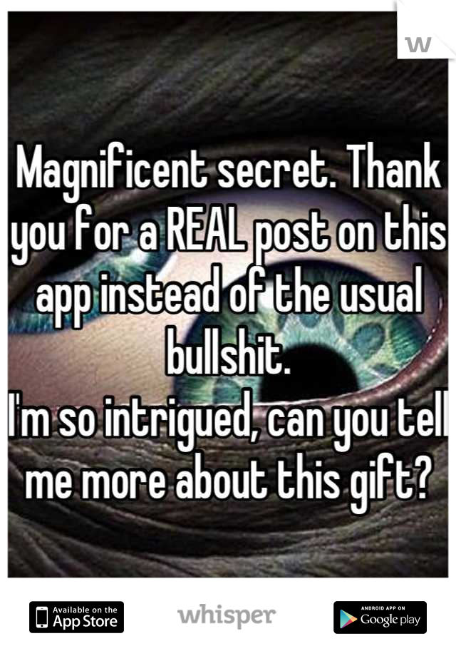 Magnificent secret. Thank you for a REAL post on this app instead of the usual bullshit. 
I'm so intrigued, can you tell me more about this gift?