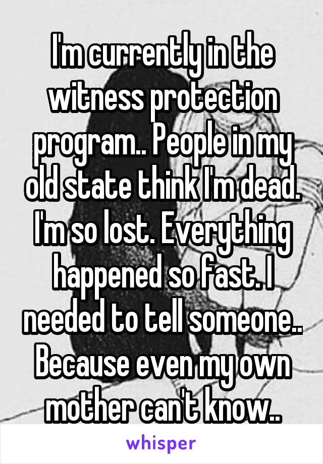 I'm currently in the witness protection program.. People in my old state think I'm dead. I'm so lost. Everything happened so fast. I needed to tell someone.. Because even my own mother can't know..
