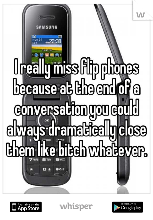 I really miss flip phones because at the end of a conversation you could always dramatically close them like bitch whatever.

