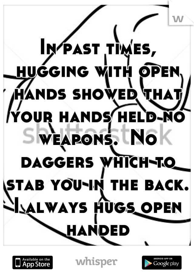 In past times, hugging with open hands showed that your hands held no weapons.  No daggers which to stab you in the back. I always hugs open handed