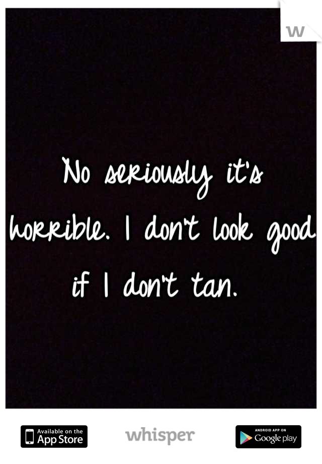 No seriously it's horrible. I don't look good if I don't tan. 