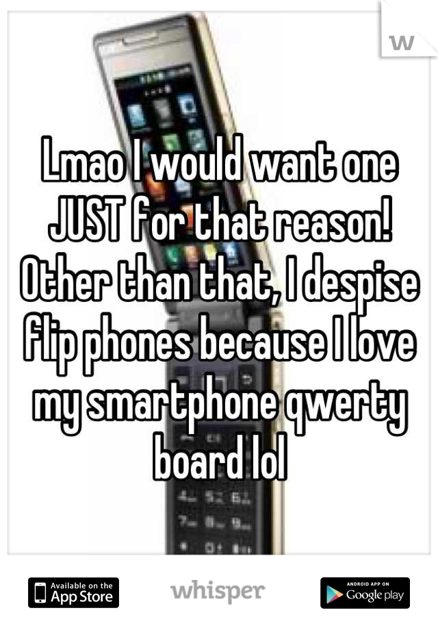 Lmao I would want one JUST for that reason! Other than that, I despise flip phones because I love my smartphone qwerty board lol