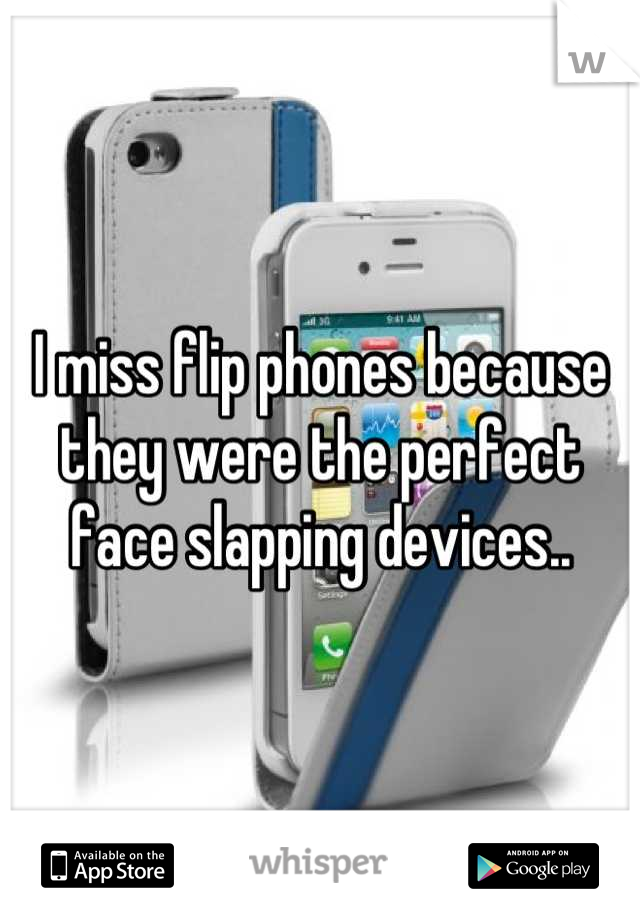 I miss flip phones because they were the perfect face slapping devices..