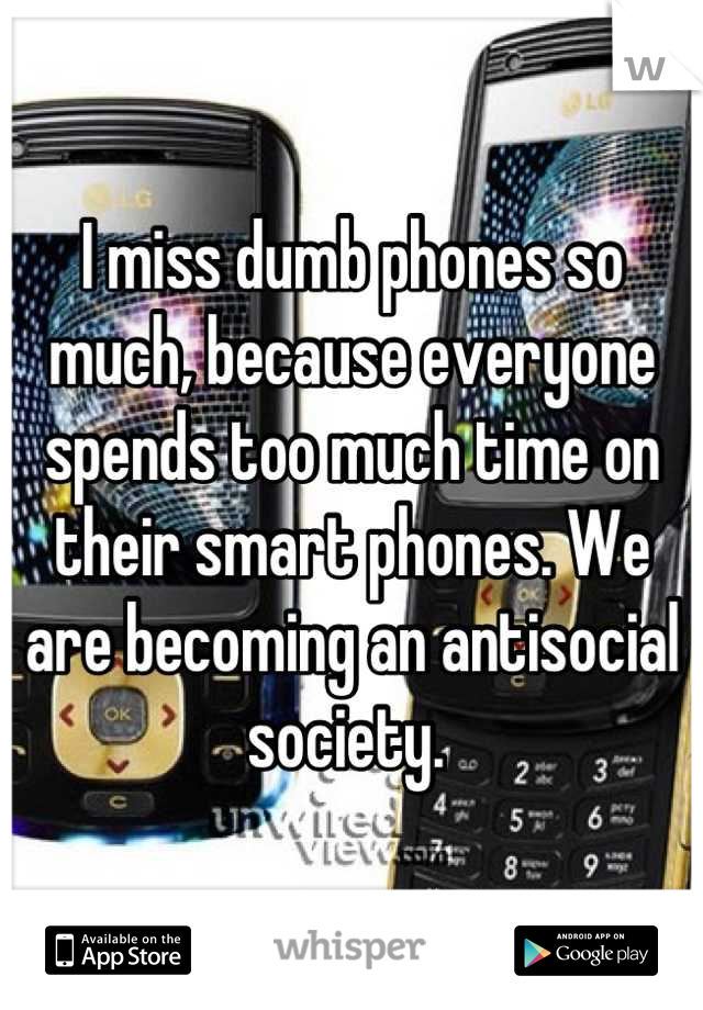 I miss dumb phones so much, because everyone spends too much time on their smart phones. We are becoming an antisocial society. 
