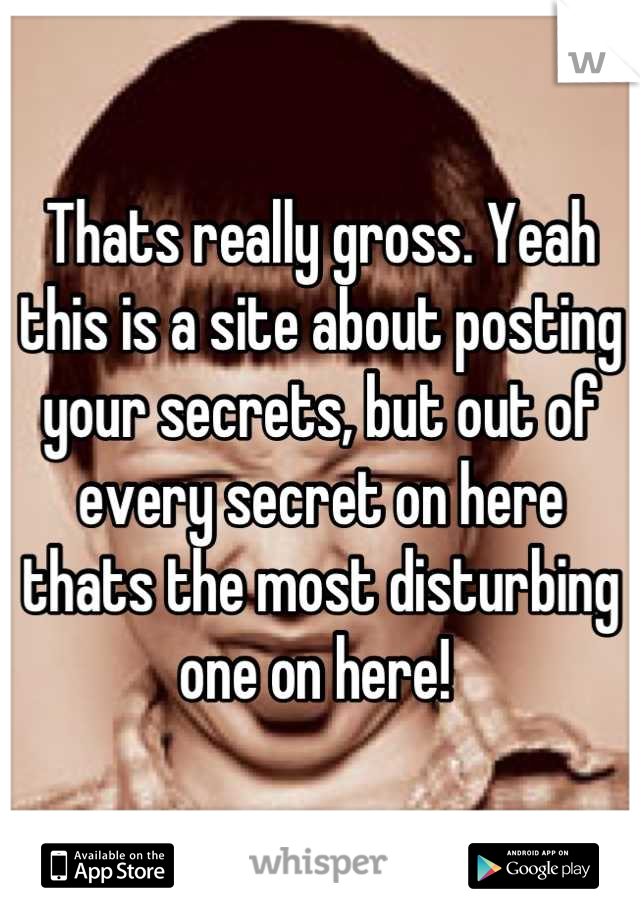 Thats really gross. Yeah this is a site about posting your secrets, but out of every secret on here thats the most disturbing one on here! 