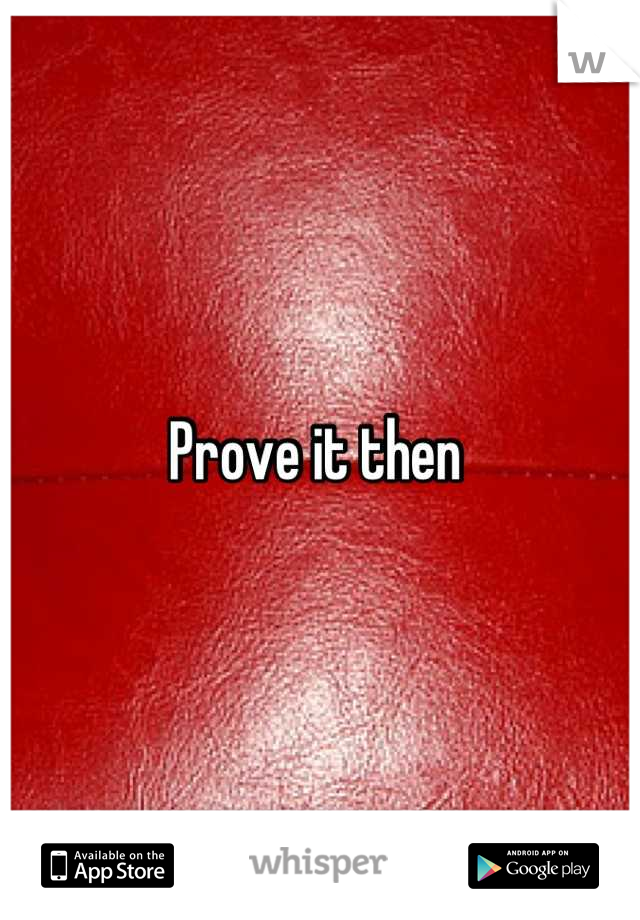 Prove it then 