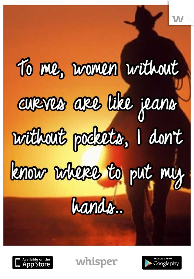 To me, women without curves are like jeans without pockets, I don't know where to put my hands..