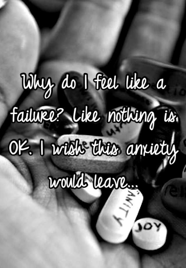 why-do-i-feel-like-a-failure-like-nothing-is-ok-i-wish-this-anxiety