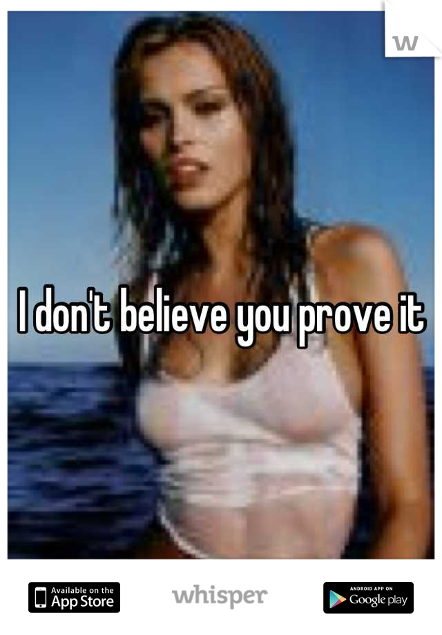 I don't believe you prove it