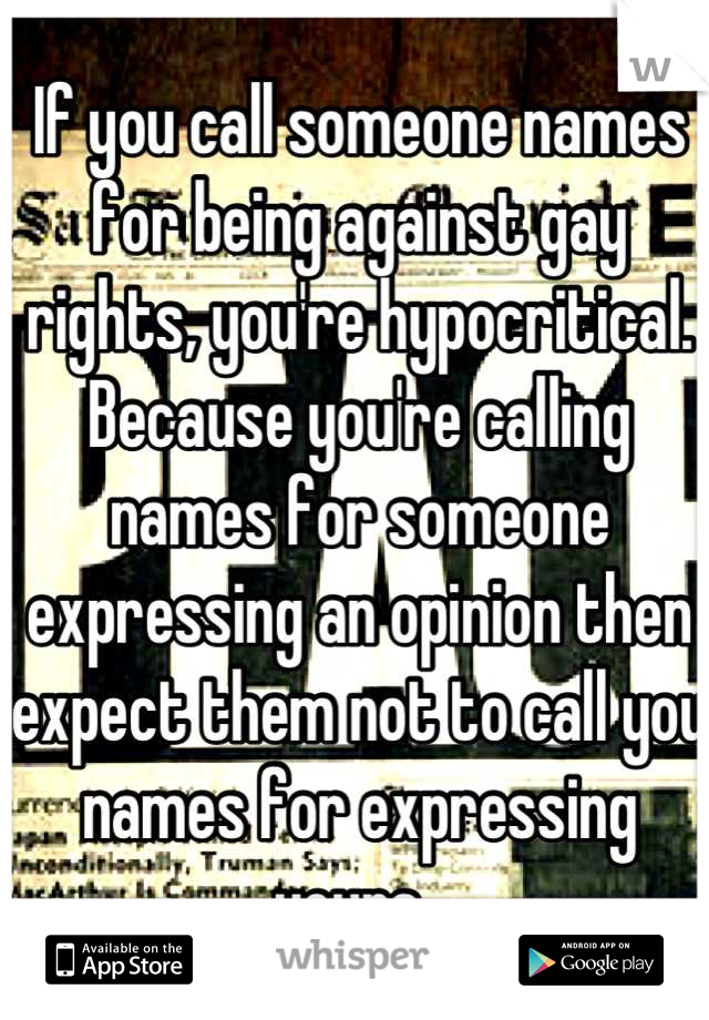 If you call someone names for being against gay rights, you're hypocritical. Because you're calling names for someone expressing an opinion then expect them not to call you names for expressing yours. 