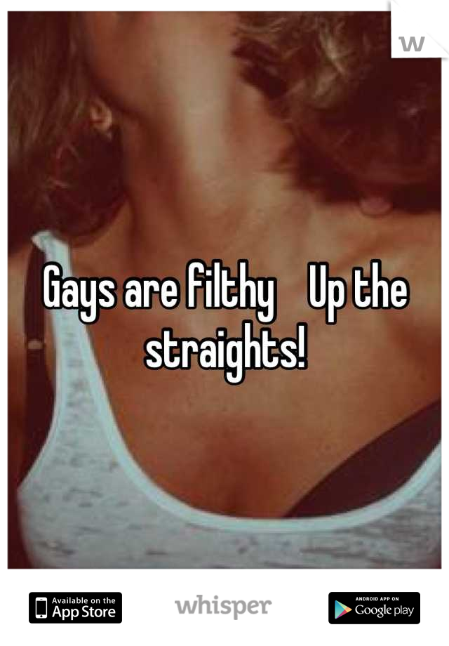 Gays are filthy    Up the straights!