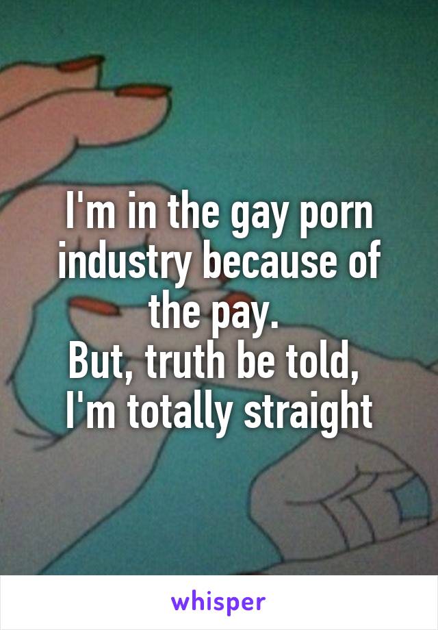 I'm in the gay porn industry because of the pay. 
But, truth be told, 
I'm totally straight