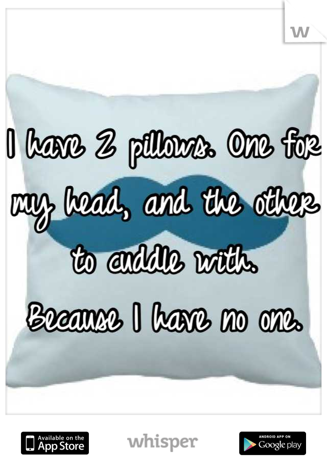 I have 2 pillows. One for my head, and the other to cuddle with. 
Because I have no one.