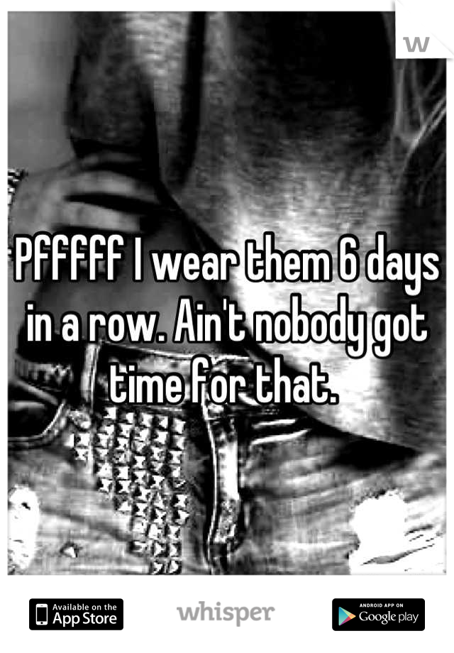 Pfffff I wear them 6 days in a row. Ain't nobody got time for that. 