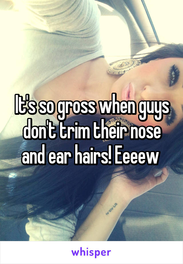 It's so gross when guys don't trim their nose and ear hairs! Eeeew 