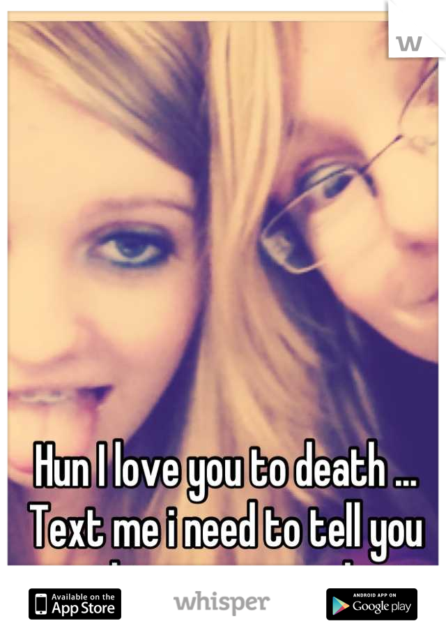Hun I love you to death ... Text me i need to tell you something xoxo your bestie
