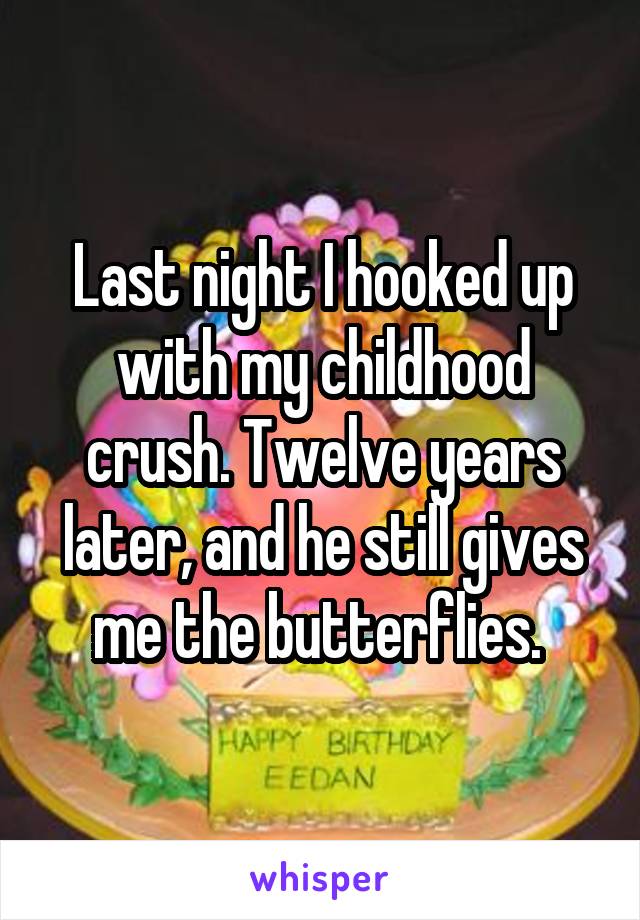 Last night I hooked up with my childhood crush. Twelve years later, and he still gives me the butterflies. 
