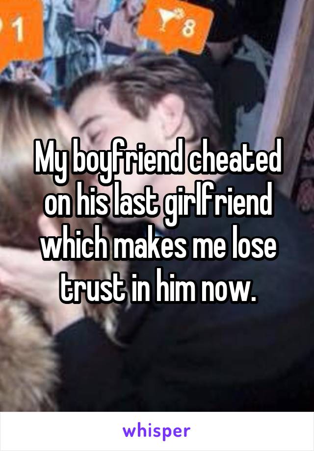 My boyfriend cheated on his last girlfriend which makes me lose trust in him now.