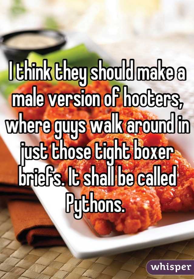 I think they should make a male version of hooters, where guys walk around in just those tight boxer briefs. It shall be called Pythons. 