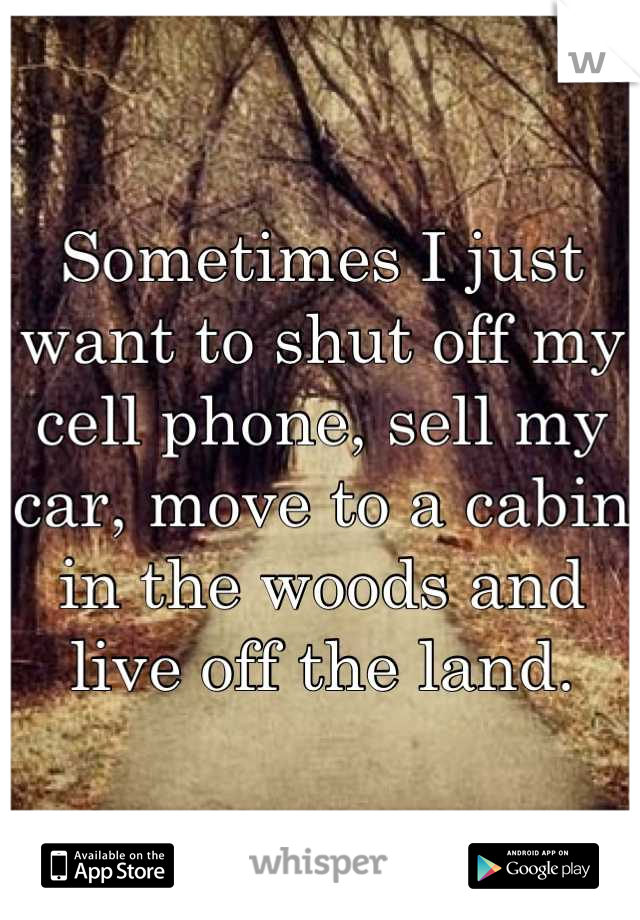 Sometimes I just want to shut off my cell phone, sell my car, move to a cabin in the woods and live off the land.