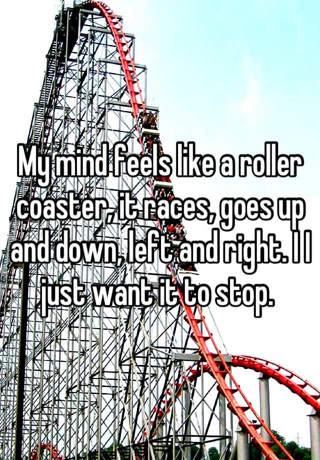 My mind feels like a roller coaster it races goes up and down