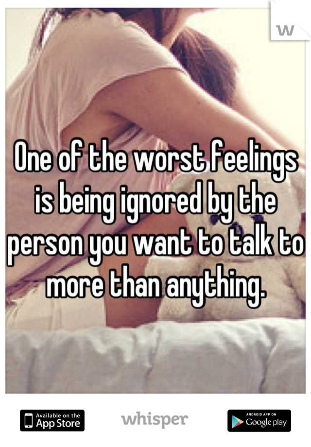 One of the worst feelings is being ignored by the person you want to talk to more than anything.