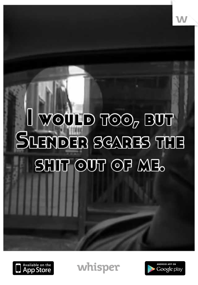 I would too, but Slender scares the shit out of me.