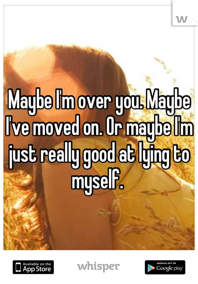 Maybe I'm over you. Maybe I've moved on. Or maybe I'm just really good at lying to myself. 
