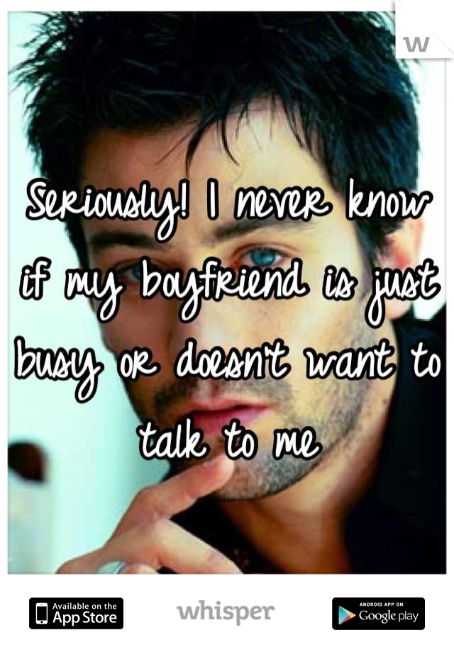 Seriously! I never know if my boyfriend is just busy or doesn't want to talk to me