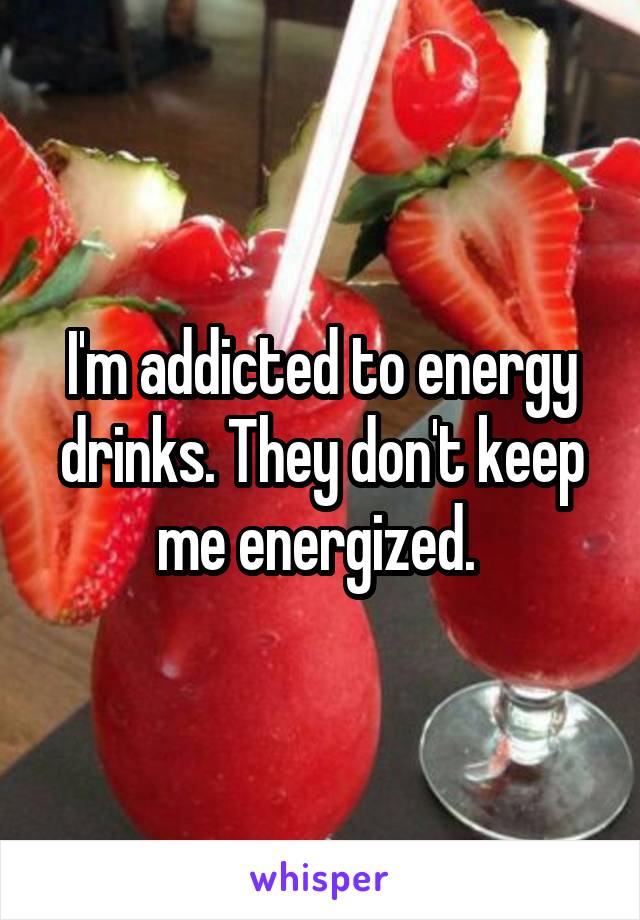 I'm addicted to energy drinks. They don't keep me energized. 