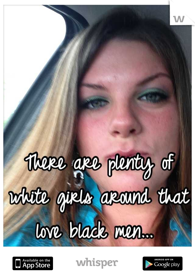There are plenty of white girls around that love black men... 