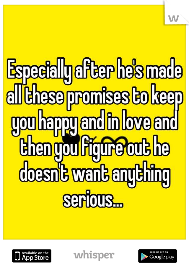 Especially after he's made all these promises to keep you happy and in love and then you figure out he doesn't want anything serious... 
