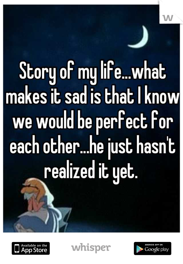 Story of my life...what makes it sad is that I know we would be perfect for each other...he just hasn't realized it yet. 