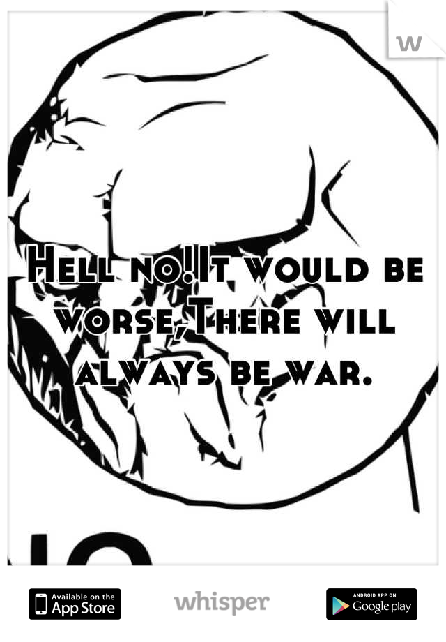 Hell no!It would be worse,There will always be war.